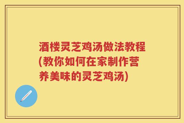 酒楼灵芝鸡汤做法教程(教你如何在家制作营养美味的灵芝鸡汤)