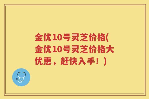 金优10号灵芝价格(金优10号灵芝价格大优惠，赶快入手！)
