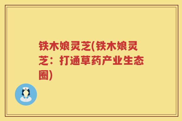 铁木娘灵芝(铁木娘灵芝：打通草药产业生态圈)