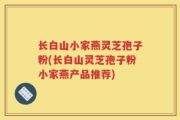 长白山小家燕灵芝孢子粉(长白山灵芝孢子粉小家燕产品推荐)