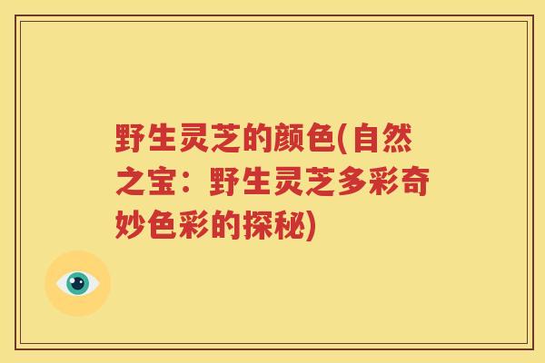 野生灵芝的颜色(自然之宝：野生灵芝多彩奇妙色彩的探秘)