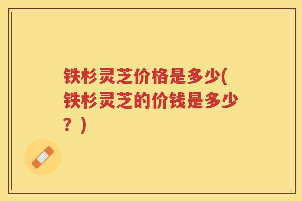铁杉灵芝价格是多少(铁杉灵芝的价钱是多少？)
