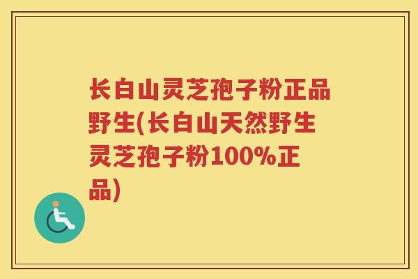 长白山灵芝孢子粉正品野生(长白山天然野生灵芝孢子粉100%正品)
