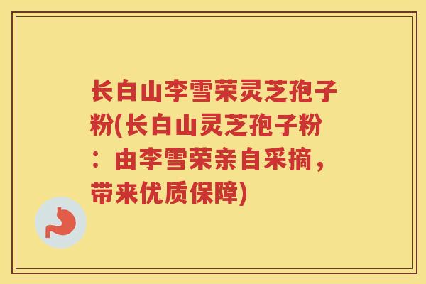 长白山李雪荣灵芝孢子粉(长白山灵芝孢子粉：由李雪荣亲自采摘，带来优质保障)