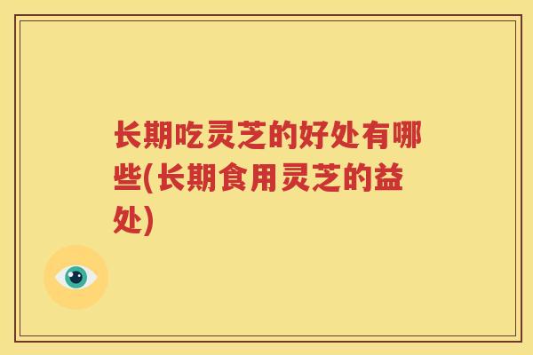 长期吃灵芝的好处有哪些(长期食用灵芝的益处)