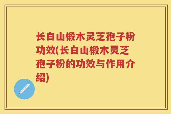 长白山椴木灵芝孢子粉功效(长白山椴木灵芝孢子粉的功效与作用介绍)
