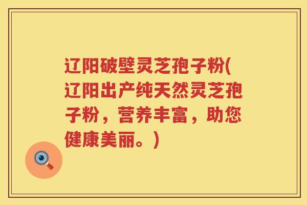 辽阳破壁灵芝孢子粉(辽阳出产纯天然灵芝孢子粉，营养丰富，助您健康美丽。)