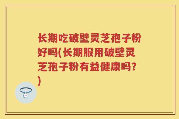长期吃破壁灵芝孢子粉好吗(长期服用破壁灵芝孢子粉有益健康吗？)