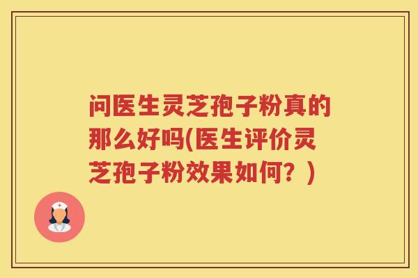 问医生灵芝孢子粉真的那么好吗(医生评价灵芝孢子粉效果如何？)