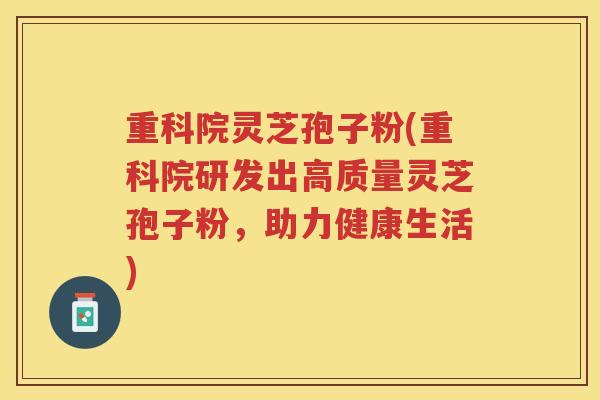 重科院灵芝孢子粉(重科院研发出高质量灵芝孢子粉，助力健康生活)