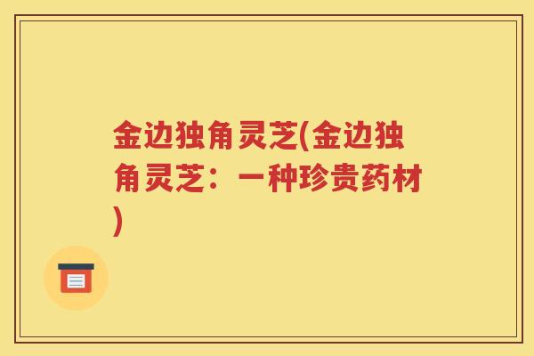 金边独角灵芝(金边独角灵芝：一种珍贵药材)