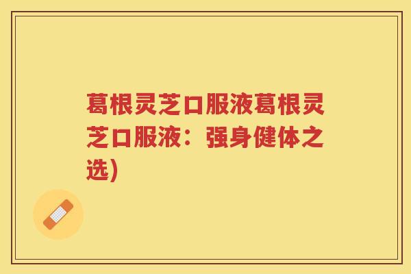 葛根灵芝口服液葛根灵芝口服液：强身健体之选)