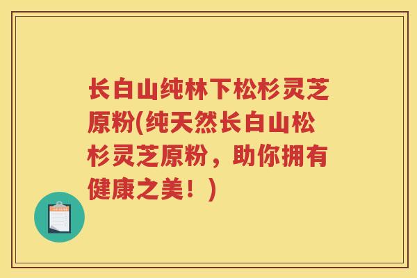 长白山纯林下松杉灵芝原粉(纯天然长白山松杉灵芝原粉,助你拥有健康之美!) 长白山纯林下松杉灵芝原粉(纯天然长白山松杉灵芝原粉,助你拥有健康之美!)