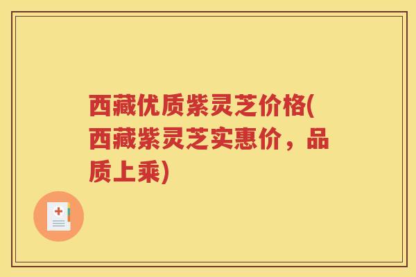 西藏优质紫灵芝价格(西藏紫灵芝实惠价，品质上乘)