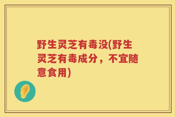 野生灵芝有毒没(野生灵芝有毒成分，不宜随意食用)