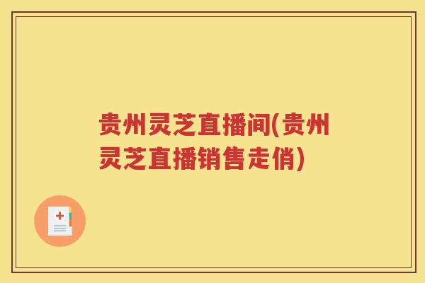 贵州灵芝直播间(贵州灵芝直播销售走俏)