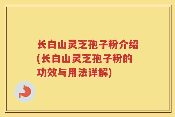 长白山灵芝孢子粉介绍(长白山灵芝孢子粉的功效与用法详解)