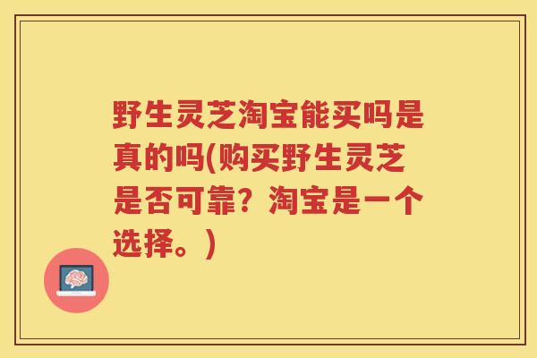 野生灵芝淘宝能买吗是真的吗(购买野生灵芝是否可靠？淘宝是一个选择。)