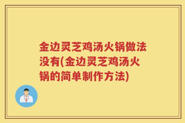 金边灵芝鸡汤火锅做法没有(金边灵芝鸡汤火锅的简单制作方法)