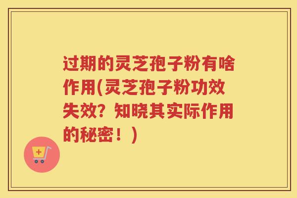 过期的灵芝孢子粉有啥作用(灵芝孢子粉功效失效？知晓其实际作用的秘密！)