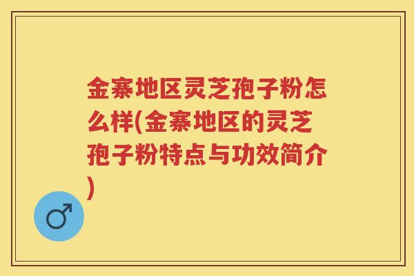 金寨地区灵芝孢子粉怎么样(金寨地区的灵芝孢子粉特点与功效简介)