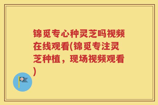 锦觅专心种灵芝吗视频在线观看(锦觅专注灵芝种植，现场视频观看)
