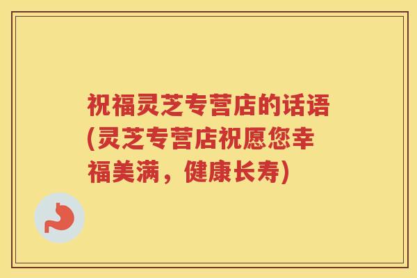 祝福灵芝专营店的话语(灵芝专营店祝愿您幸福美满，健康长寿)