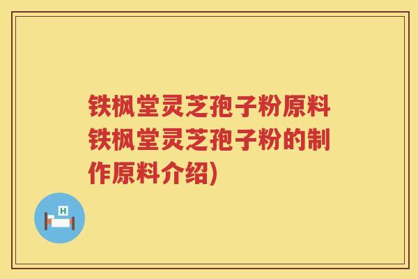 铁枫堂灵芝孢子粉原料铁枫堂灵芝孢子粉的制作原料介绍)
