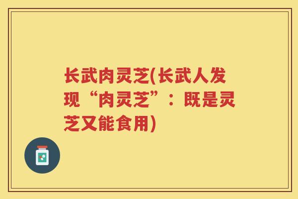长武肉灵芝(长武人发现“肉灵芝”：既是灵芝又能食用)