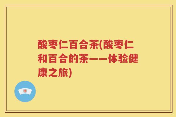 酸枣仁百合茶(酸枣仁和百合的茶——体验健康之旅)