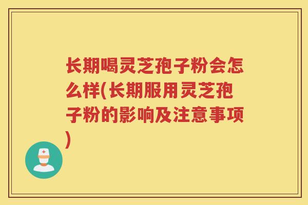 长期喝灵芝孢子粉会怎么样(长期服用灵芝孢子粉的影响及注意事项)