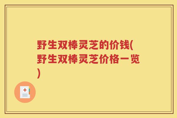野生双棒灵芝的价钱(野生双棒灵芝价格一览)