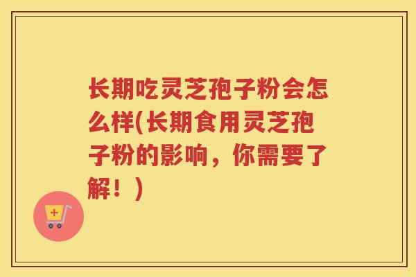 长期吃灵芝孢子粉会怎么样(长期食用灵芝孢子粉的影响，你需要了解！)