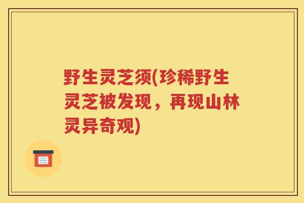 野生灵芝须(珍稀野生灵芝被发现，再现山林灵异奇观)