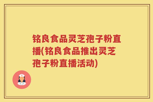 铭良食品灵芝孢子粉直播(铭良食品推出灵芝孢子粉直播活动)