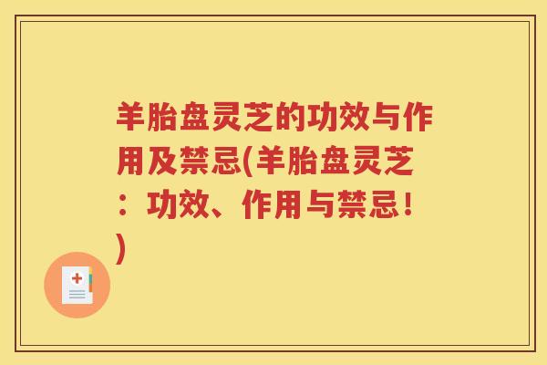 羊胎盘灵芝的功效与作用及禁忌(羊胎盘灵芝：功效、作用与禁忌！)
