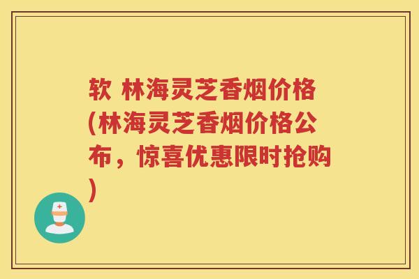 软 林海灵芝香烟价格(林海灵芝香烟价格公布，惊喜优惠限时抢购)