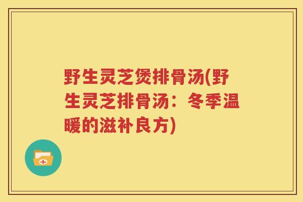 野生灵芝煲排骨汤(野生灵芝排骨汤：冬季温暖的滋补良方)