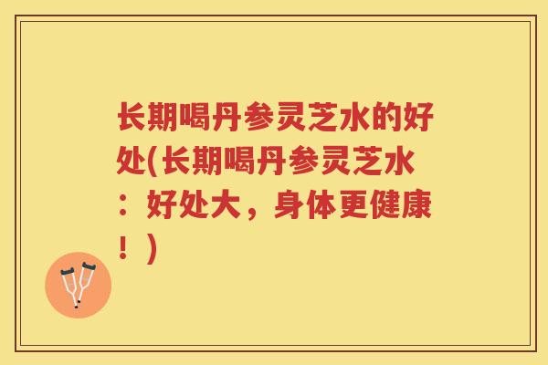 长期喝丹参灵芝水的好处(长期喝丹参灵芝水:好处大,身体更健康!) 长期喝丹参灵芝水的好处(长期喝丹参灵芝水:好处大,身体更健康!)