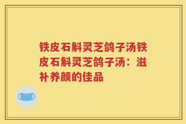 铁皮石斛灵芝鸽子汤铁皮石斛灵芝鸽子汤:滋补养颜的佳品 铁皮石斛灵芝鸽子汤铁皮石斛灵芝鸽子汤:滋补养颜的佳品