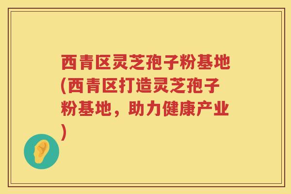 西青区灵芝孢子粉基地(西青区打造灵芝孢子粉基地，助力健康产业)