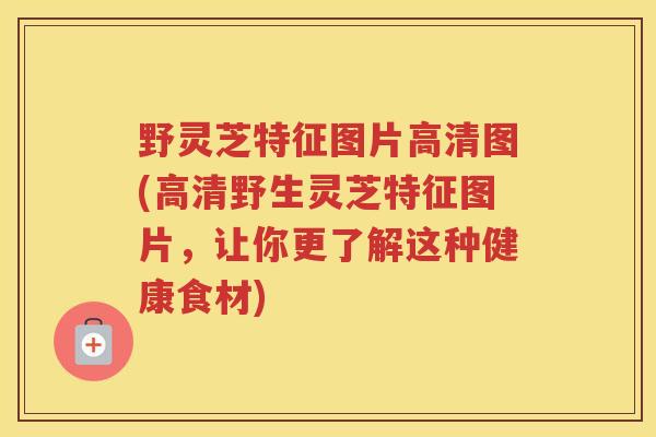 野灵芝特征图片高清图(高清野生灵芝特征图片，让你更了解这种健康食材)