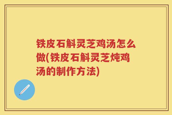 铁皮石斛灵芝鸡汤怎么做(铁皮石斛灵芝炖鸡汤的制作方法)