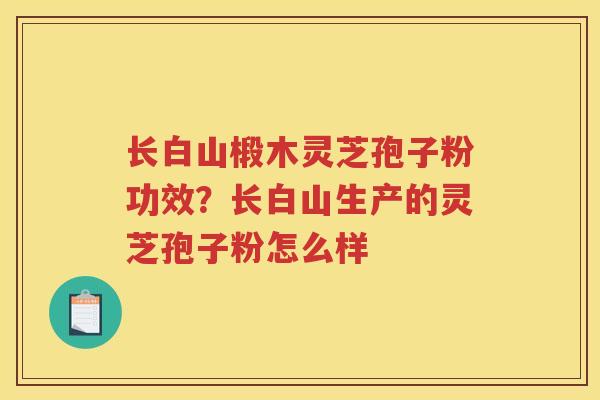 长白山椴木灵芝孢子粉功效？长白山生产的灵芝孢子粉怎么样