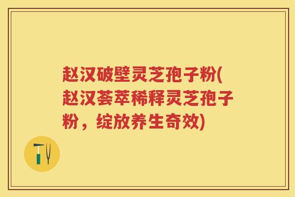 赵汉破壁灵芝孢子粉(赵汉荟萃稀释灵芝孢子粉，绽放养生奇效)