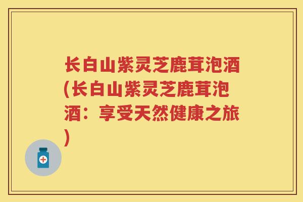 长白山紫灵芝鹿茸泡酒(长白山紫灵芝鹿茸泡酒：享受天然健康之旅)