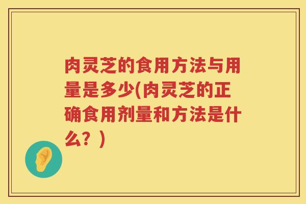 肉灵芝的食用方法与用量是多少(肉灵芝的正确食用剂量和方法是什么？)