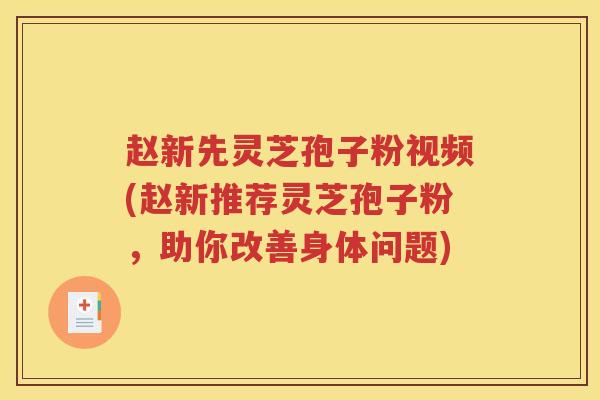 赵新先灵芝孢子粉视频(赵新推荐灵芝孢子粉，助你改善身体问题)