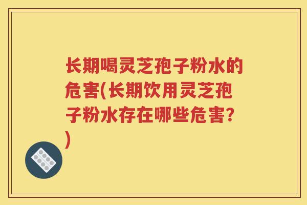 长期喝灵芝孢子粉水的危害(长期饮用灵芝孢子粉水存在哪些危害?) 长期喝灵芝孢子粉水的危害(长期饮用灵芝孢子粉水存在哪些危害?)