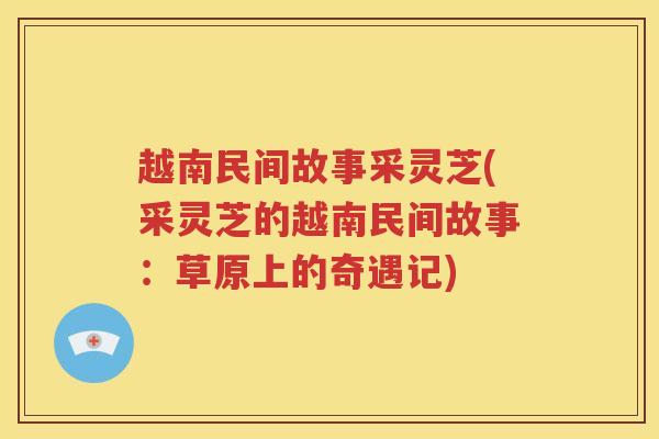 越南民间故事采灵芝(采灵芝的越南民间故事：草原上的奇遇记)